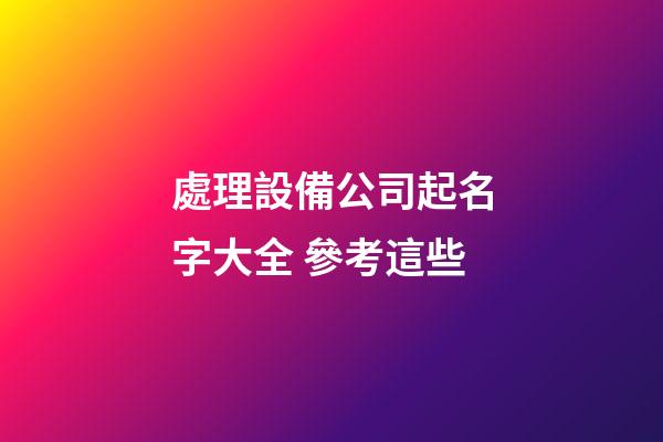 處理設備公司起名字大全 參考這些-第1張-公司起名-玄機派